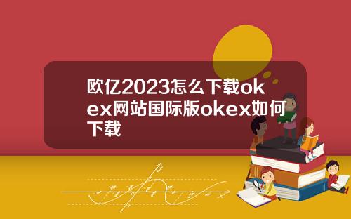 欧亿2023怎么下载okex网站国际版okex如何下载