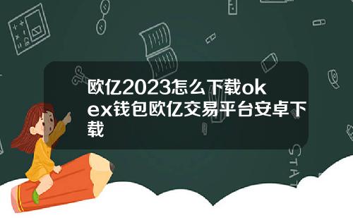 欧亿2023怎么下载okex钱包欧亿交易平台安卓下载