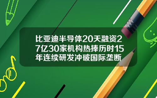 比亚迪半导体20天融资27亿30家机构热捧历时15年连续研发冲破国际垄断