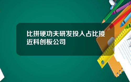 比拼硬功夫研发投入占比接近科创板公司