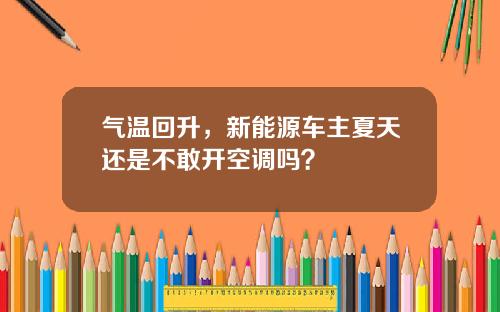 气温回升，新能源车主夏天还是不敢开空调吗？
