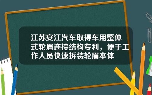 江苏安江汽车取得车用整体式轮眉连接结构专利，便于工作人员快速拆装轮眉本体