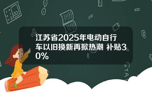 江苏省2025年电动自行车以旧换新再掀热潮 补贴30%