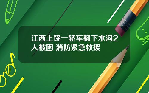 江西上饶一轿车翻下水沟2人被困 消防紧急救援
