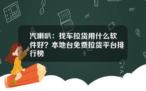 汽喇叭：找车拉货用什么软件好？本地台免费拉货平台排行榜