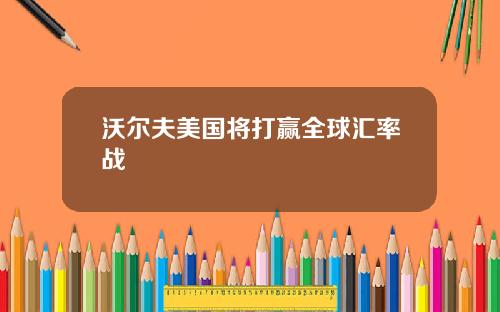 沃尔夫美国将打赢全球汇率战