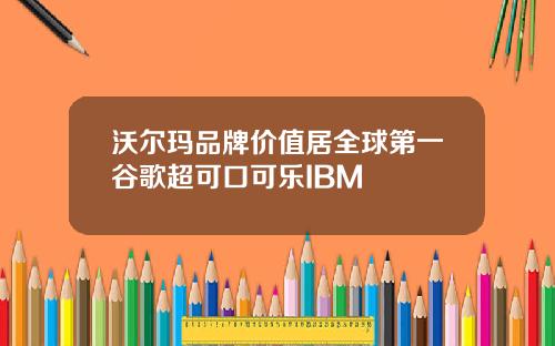 沃尔玛品牌价值居全球第一谷歌超可口可乐IBM
