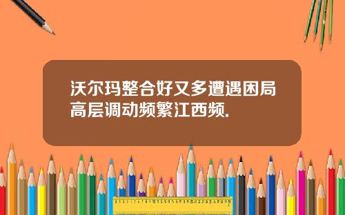 沃尔玛整合好又多遭遇困局高层调动频繁江西频.