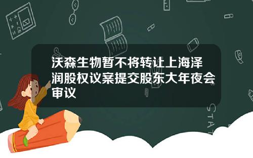 沃森生物暂不将转让上海泽润股权议案提交股东大年夜会审议