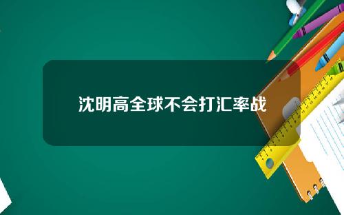 沈明高全球不会打汇率战