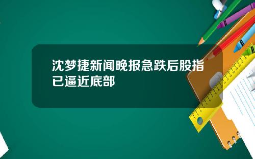 沈梦捷新闻晚报急跌后股指已逼近底部