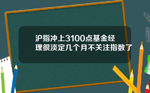 沪指冲上3100点基金经理很淡定几个月不关注指数了