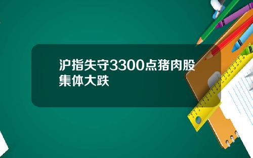 沪指失守3300点猪肉股集体大跌