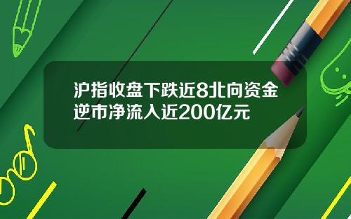 沪指收盘下跌近8北向资金逆市净流入近200亿元