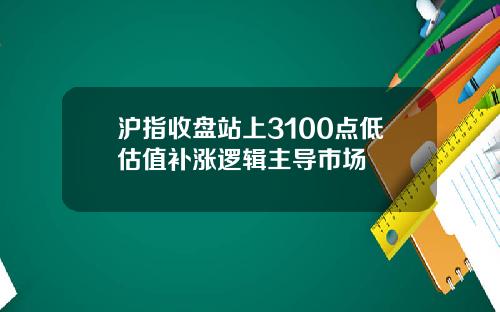 沪指收盘站上3100点低估值补涨逻辑主导市场