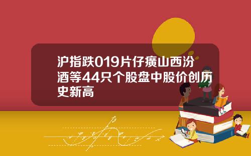 沪指跌019片仔癀山西汾酒等44只个股盘中股价创历史新高