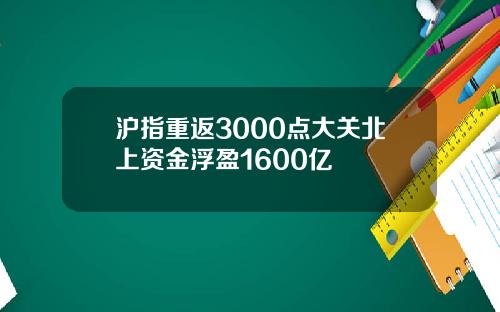 沪指重返3000点大关北上资金浮盈1600亿