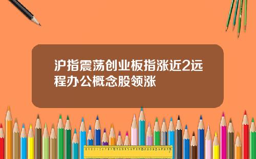 沪指震荡创业板指涨近2远程办公概念股领涨