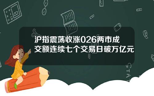沪指震荡收涨026两市成交额连续七个交易日破万亿元