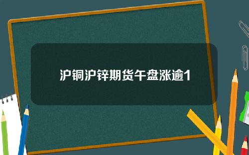 沪铜沪锌期货午盘涨逾1