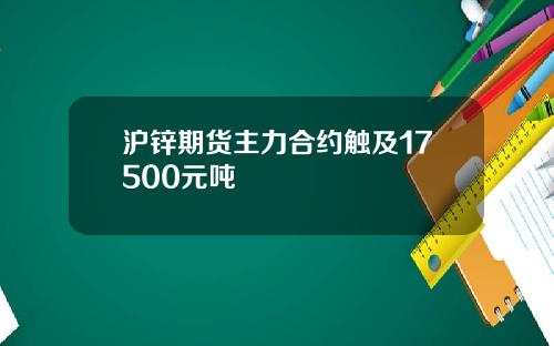 沪锌期货主力合约触及17500元吨