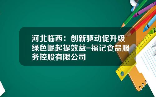 河北临西：创新驱动促升级绿色崛起提效益-福记食品服务控股有限公司