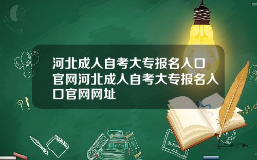 河北成人自考大专报名入口官网河北成人自考大专报名入口官网网址