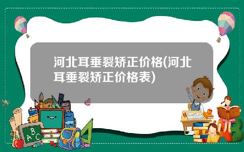 河北耳垂裂矫正价格(河北耳垂裂矫正价格表)