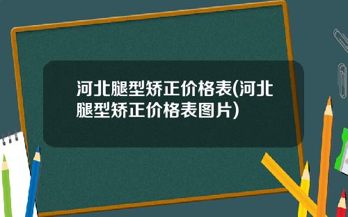 河北腿型矫正价格表(河北腿型矫正价格表图片)