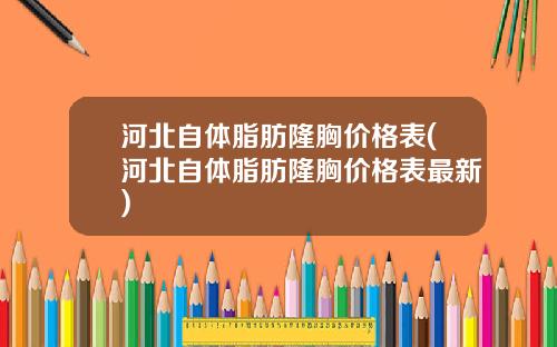 河北自体脂肪隆胸价格表(河北自体脂肪隆胸价格表最新)