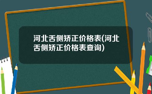 河北舌侧矫正价格表(河北舌侧矫正价格表查询)