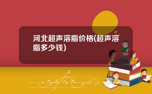 河北超声溶脂价格(超声溶脂多少钱)