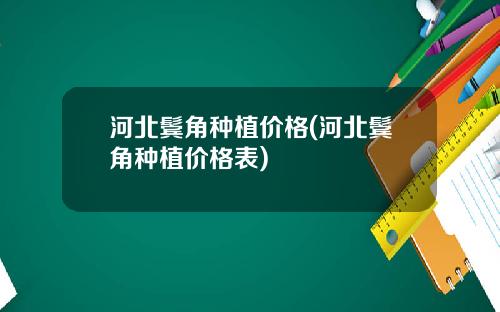 河北鬓角种植价格(河北鬓角种植价格表)