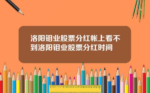 洛阳钼业股票分红帐上看不到洛阳钼业股票分红时间