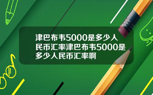 津巴布韦5000是多少人民币汇率津巴布韦5000是多少人民币汇率啊