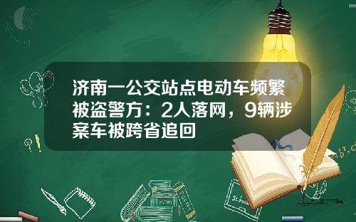 济南一公交站点电动车频繁被盗警方：2人落网，9辆涉案车被跨省追回