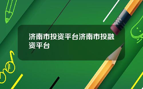 济南市投资平台济南市投融资平台