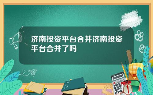 济南投资平台合并济南投资平台合并了吗