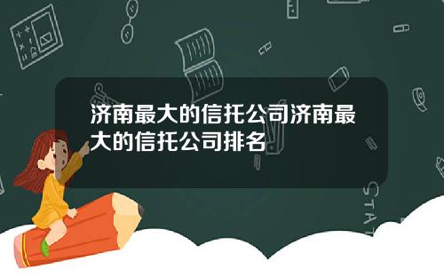 济南最大的信托公司济南最大的信托公司排名