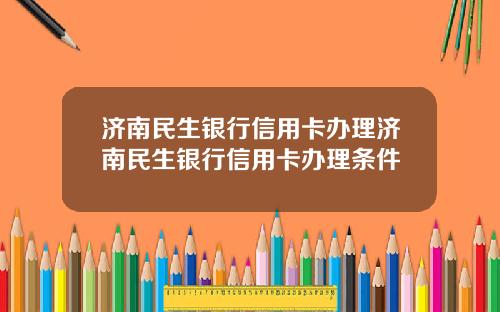 济南民生银行信用卡办理济南民生银行信用卡办理条件