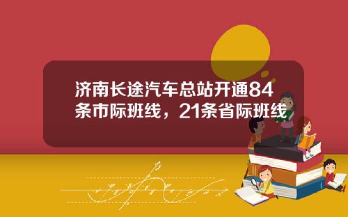 济南长途汽车总站开通84条市际班线，21条省际班线
