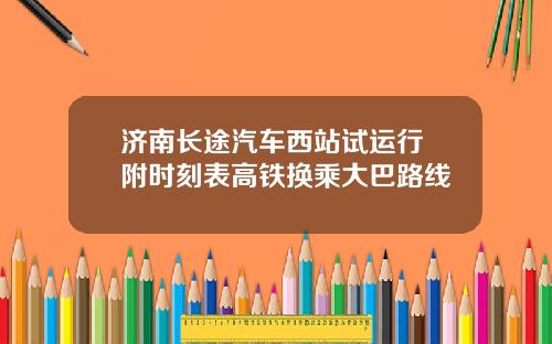 济南长途汽车西站试运行 附时刻表高铁换乘大巴路线