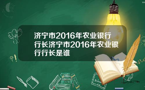 济宁市2016年农业银行行长济宁市2016年农业银行行长是谁