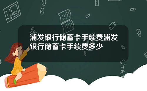 浦发银行储蓄卡手续费浦发银行储蓄卡手续费多少
