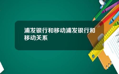 浦发银行和移动浦发银行和移动关系