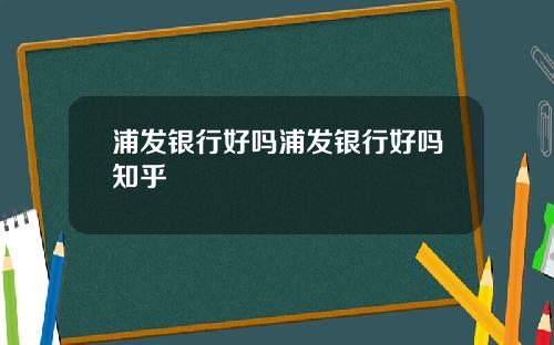 浦发银行好吗浦发银行好吗知乎