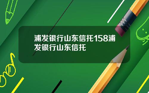 浦发银行山东信托158浦发银行山东信托