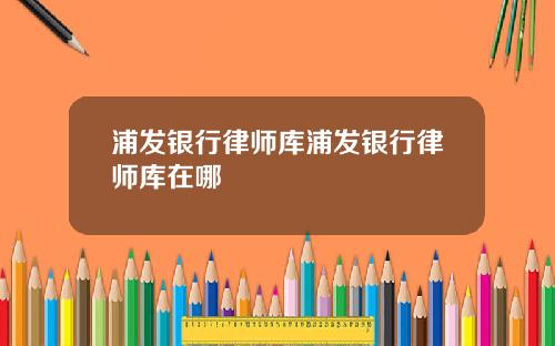 浦发银行律师库浦发银行律师库在哪