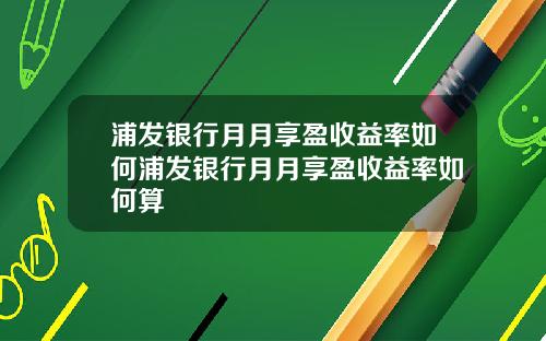 浦发银行月月享盈收益率如何浦发银行月月享盈收益率如何算