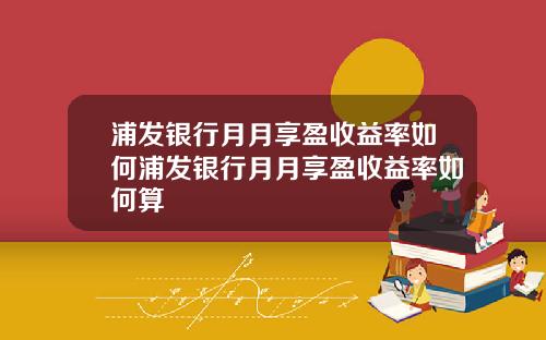 浦发银行月月享盈收益率如何浦发银行月月享盈收益率如何算